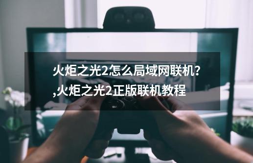 火炬之光2怎么局域网联机？,火炬之光2正版联机教程-第1张-游戏信息-智辉信息