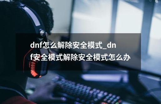 dnf怎么解除安全模式_dnf安全模式解除安全模式怎么办-第1张-游戏信息-智辉信息