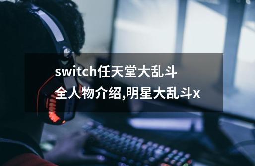 switch任天堂大乱斗全人物介绍,明星大乱斗x-第1张-游戏信息-智辉信息