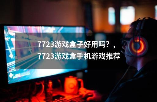 7723游戏盒子好用吗？,7723游戏盒手机游戏推荐-第1张-游戏信息-智辉信息