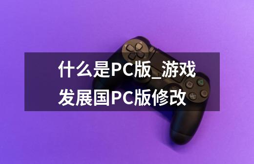 什么是PC版?_游戏发展国PC版修改-第1张-游戏信息-智辉信息