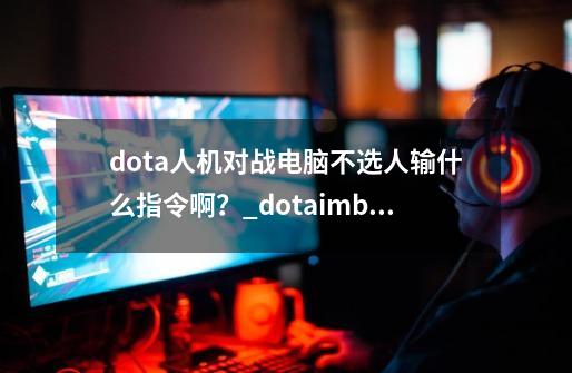 dota人机对战电脑不选人输什么指令啊？_dotaimbaai世界掉落指令-第1张-游戏信息-智辉信息