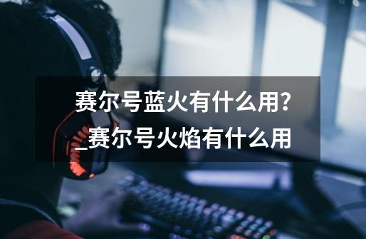 赛尔号蓝火有什么用？_赛尔号火焰有什么用-第1张-游戏信息-智辉信息