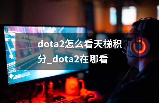 dota2怎么看天梯积分_dota2在哪看-第1张-游戏信息-智辉信息