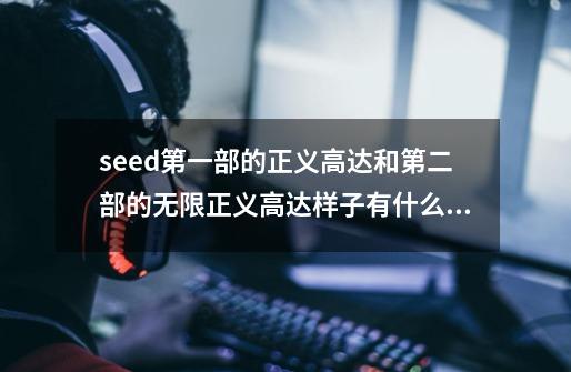 seed第一部的正义高达和第二部的无限正义高达样子有什么区别？,高达seed无限正义-第1张-游戏信息-智辉信息