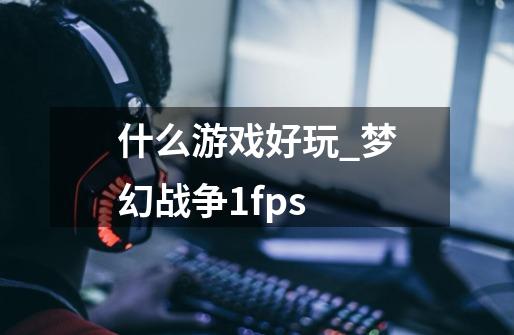 什么游戏好玩_梦幻战争1fps-第1张-游戏信息-智辉信息