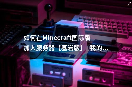 如何在Minecraft国际版加入服务器【基岩版】_我的世界国际服怎么联机手机版,没有账号-第1张-游戏信息-智辉信息