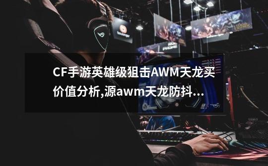 CF手游英雄级狙击AWM天龙买价值分析,源awm天龙防抖吗-第1张-游戏信息-智辉信息