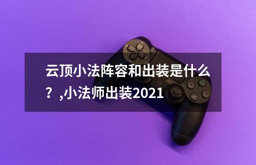 云顶小法阵容和出装是什么？,小法师出装2021-第1张-游戏信息-智辉信息