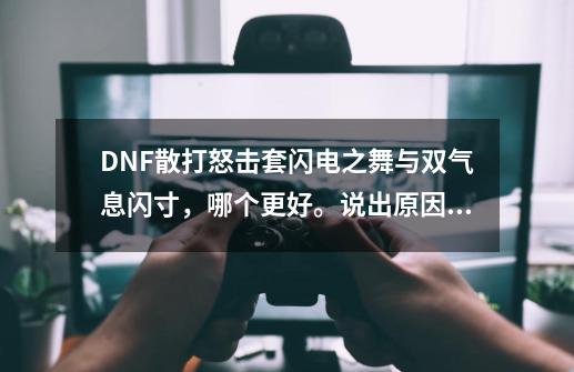 DNF散打怒击套闪电之舞与双气息闪+寸，哪个更好。说出原因，从攻击方面与实用性！本人用的是闪电怒击,dnf闪电之舞最短冷却-第1张-游戏信息-智辉信息