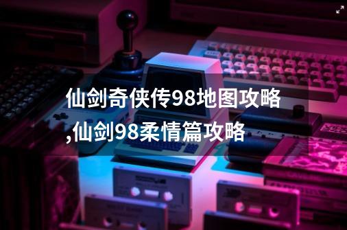 仙剑奇侠传98地图攻略,仙剑98柔情篇攻略-第1张-游戏信息-智辉信息