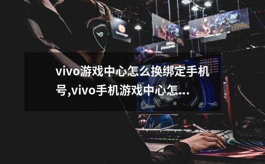 vivo游戏中心怎么换绑定手机号,vivo手机游戏中心怎么换号-第1张-游戏信息-智辉信息