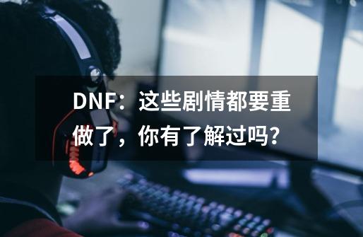 DNF：这些剧情都要重做了，你有了解过吗？-第1张-游戏信息-智辉信息