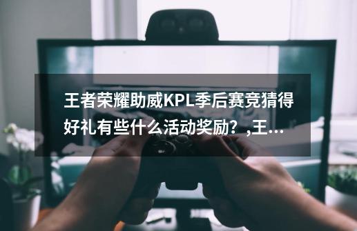 王者荣耀助威KPL季后赛竞猜得好礼有些什么活动奖励？,王者荣耀灯谜猜英雄-第1张-游戏信息-智辉信息