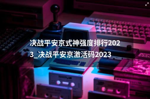 决战平安京式神强度排行2023_决战平安京激活码2023-第1张-游戏信息-智辉信息