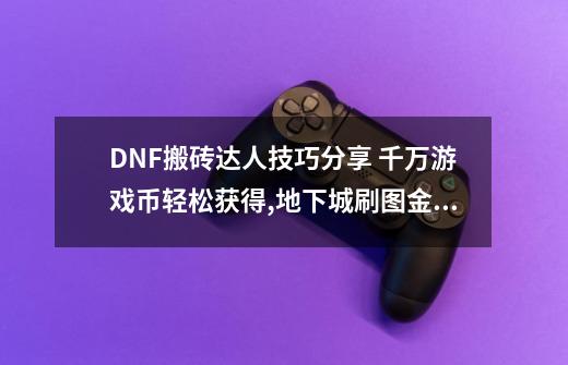 DNF搬砖达人技巧分享 千万游戏币轻松获得,地下城刷图金币最多-第1张-游戏信息-智辉信息