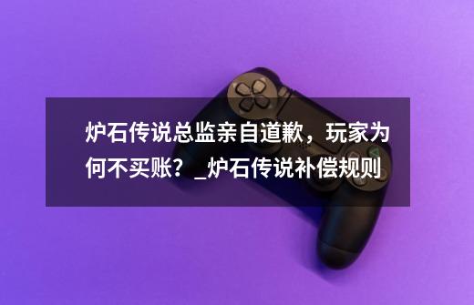 炉石传说总监亲自道歉，玩家为何不买账？_炉石传说补偿规则-第1张-游戏信息-智辉信息