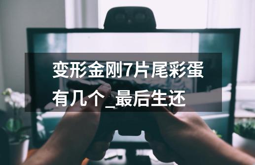 变形金刚7片尾彩蛋有几个_最后生还-第1张-游戏信息-智辉信息