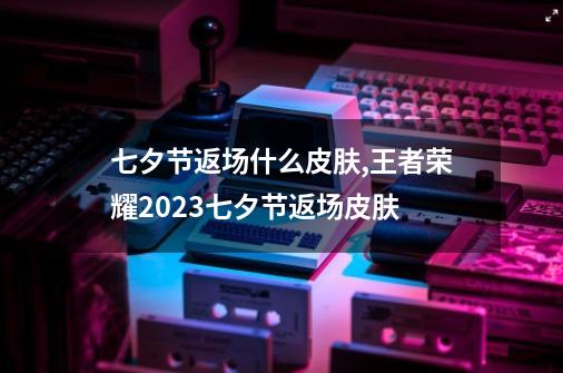 七夕节返场什么皮肤,王者荣耀2023七夕节返场皮肤-第1张-游戏信息-智辉信息