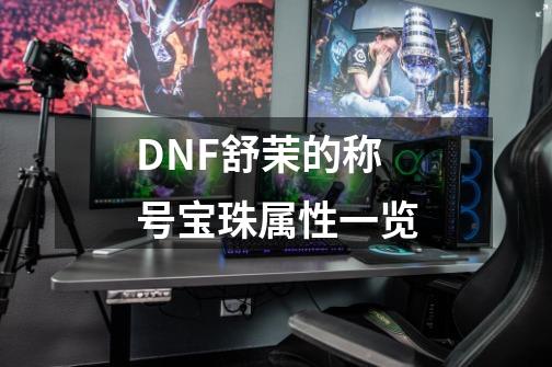 DNF舒茉的称号宝珠属性一览-第1张-游戏信息-智辉信息