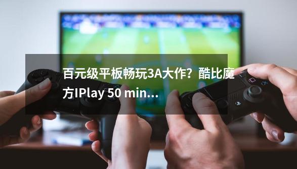 百元级平板畅玩3A大作？酷比魔方IPlay 50 mini 串流教程-第1张-游戏信息-智辉信息