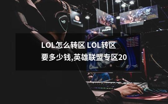 LOL怎么转区 LOL转区要多少钱,英雄联盟专区20-第1张-游戏信息-智辉信息