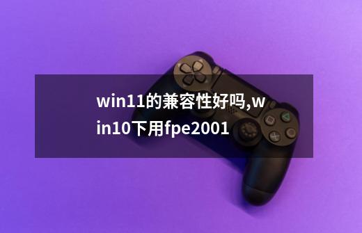 win11的兼容性好吗?,win10下用fpe2001-第1张-游戏信息-智辉信息