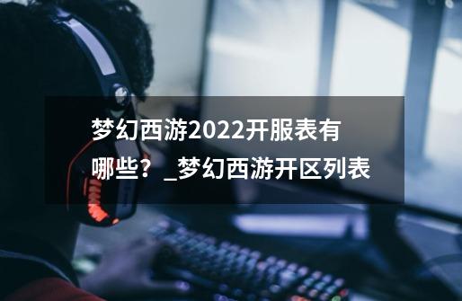 梦幻西游2022开服表有哪些？_梦幻西游开区列表-第1张-游戏信息-智辉信息