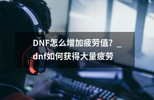 DNF怎么增加疲劳值？_dnf如何获得大量疲劳-第1张-游戏信息-智辉信息