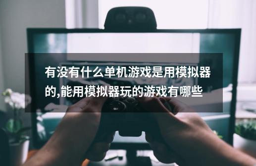 有没有什么单机游戏是用模拟器的?,能用模拟器玩的游戏有哪些-第1张-游戏信息-智辉信息