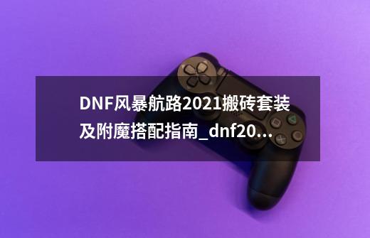 DNF风暴航路2021搬砖套装及附魔搭配指南_dnf2021年套装-第1张-游戏信息-智辉信息