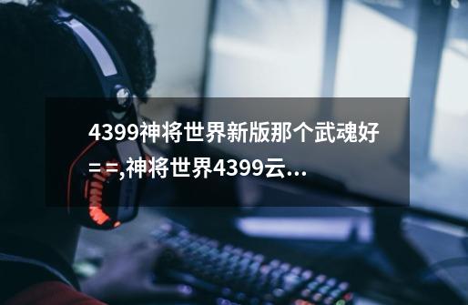 4399神将世界新版那个武魂好= =,神将世界4399云游戏平台礼包码-第1张-游戏信息-智辉信息