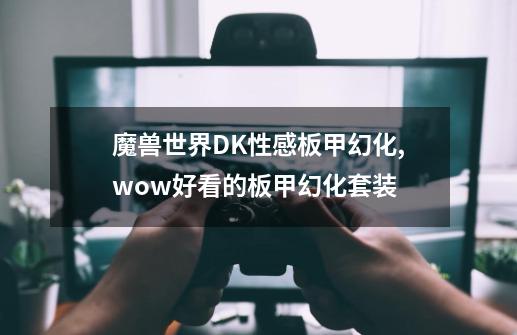 魔兽世界DK性感板甲幻化,wow好看的板甲幻化套装-第1张-游戏信息-智辉信息