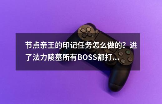 节点亲王的印记任务怎么做的？进了法力陵墓所有BOSS都打掉了 ，任务也没有成功。_法力陵墓怎么卡最后boss-第1张-游戏信息-智辉信息