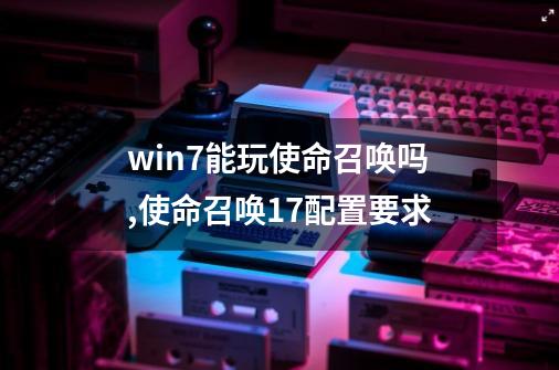 win7能玩使命召唤吗,使命召唤17配置要求-第1张-游戏信息-智辉信息