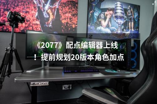 《2077》配点编辑器上线！提前规划2.0版本角色加点-第1张-游戏信息-智辉信息