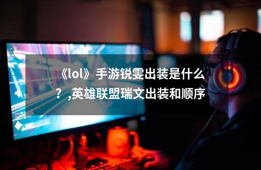 《lol》手游锐雯出装是什么？,英雄联盟瑞文出装和顺序-第1张-游戏信息-智辉信息