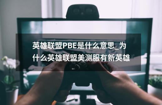 英雄联盟PBE是什么意思_为什么英雄联盟美测服有新英雄-第1张-游戏信息-智辉信息