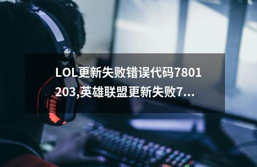 LOL更新失败错误代码7801203,英雄联盟更新失败7812013怎么回事-第1张-游戏信息-智辉信息