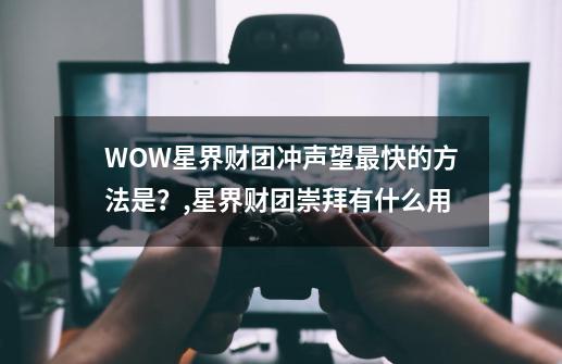 WOW星界财团冲声望最快的方法是？,星界财团崇拜有什么用-第1张-游戏信息-智辉信息