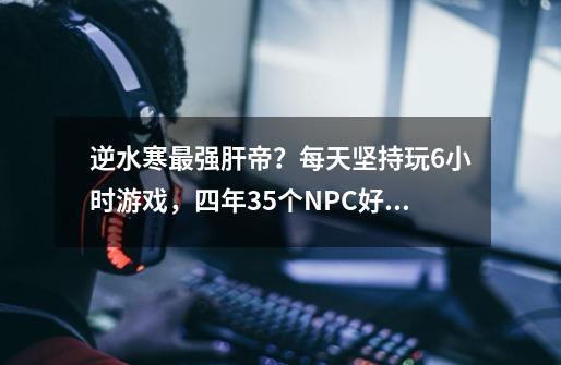 逆水寒最强肝帝？每天坚持玩6小时游戏，四年35个NPC好感度拉满-第1张-游戏信息-智辉信息