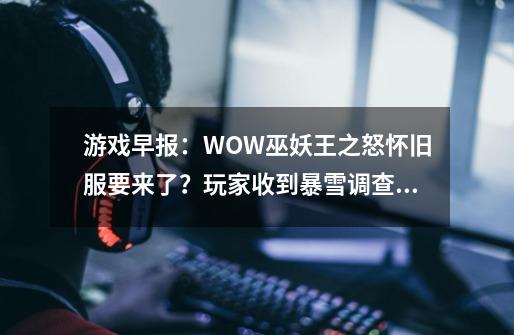 游戏早报：WOW巫妖王之怒怀旧服要来了？玩家收到暴雪调查问卷-第1张-游戏信息-智辉信息