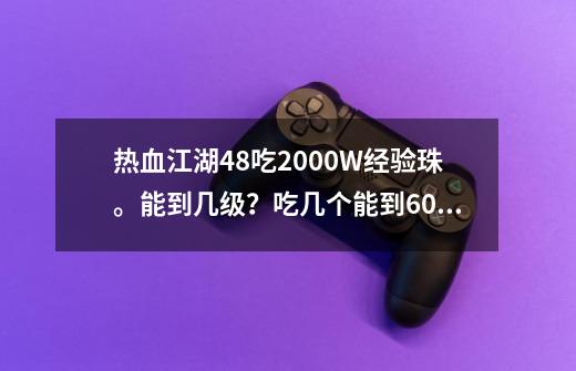 热血江湖48吃2000W经验珠。能到几级？吃几个能到60？_热血江湖升级经验表-第1张-游戏信息-智辉信息