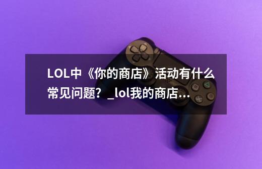 LOL中《你的商店》活动有什么常见问题？_lol我的商店最新活动-第1张-游戏信息-智辉信息