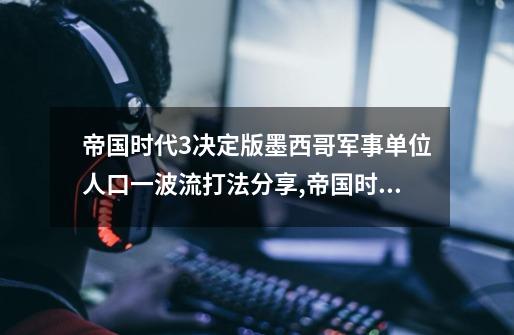 帝国时代3决定版墨西哥军事单位人口一波流打法分享,帝国时代3决定版和帝国时代2决定版-第1张-游戏信息-智辉信息