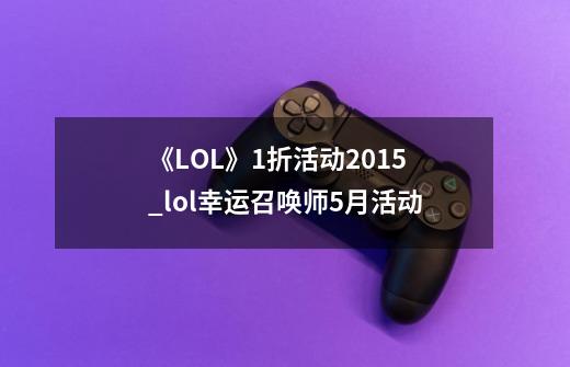 《LOL》1折活动2015_lol幸运召唤师5月活动-第1张-游戏信息-智辉信息