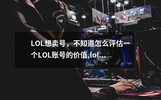 LOL想卖号，不知道怎么评估一个LOL账号的价值,lol几十万的号-第1张-游戏信息-智辉信息