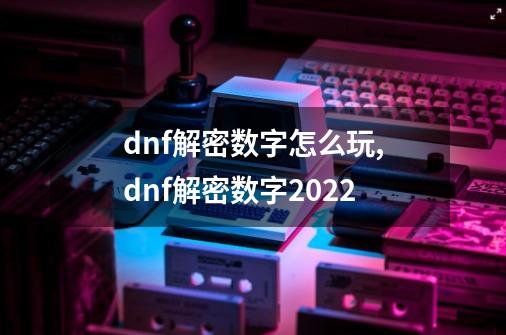 dnf解密数字怎么玩,dnf解密数字2022-第1张-游戏信息-智辉信息