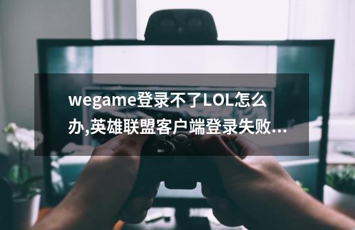 wegame登录不了LOL怎么办,英雄联盟客户端登录失败是怎么回事-第1张-游戏信息-智辉信息