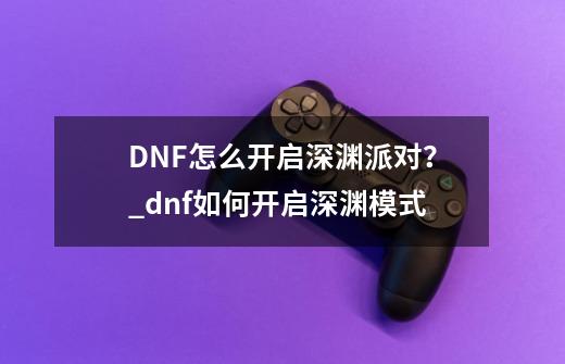 DNF怎么开启深渊派对？_dnf如何开启深渊模式-第1张-游戏信息-智辉信息